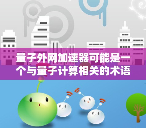 量子外网加速器可能是一个与量子计算相关的术语,具体含义可能因上下文而异。以下是一些可能的解释 量子外网加速器可能是一个与量子计算相关的术语,具体含义可能因上下文而异。以下是一些可能的解释