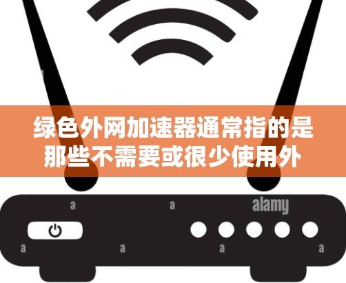 绿色外网加速器通常指的是那些不需要或很少使用外网连接的加速软件，而是直接从国内网络资源中下载速度快的工具。这样的加速器通常用于学习、研究、娱乐等需要频繁使用网络资源的人