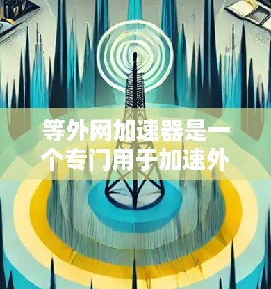 等外网加速器是一个专门用于加速外网流量的网络加速软件或工具。它可以帮助用户提升外网的使用效率，减少等待时间，减少网络延迟。以下是一些推荐的等外网加速器