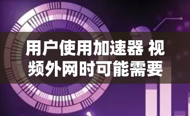 用户使用加速器 视频外网时可能需要调整下载设置、使用多线程下载、选择适合的视频格式、使用在线加速工具，或者检查网络连接等方法来提升视频下载速度。以下是详细的解决方案