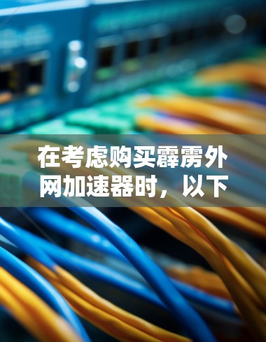 在考虑购买霹雳外网加速器时，以下步骤将帮助你做出明智的选择