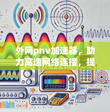 外网pnv加速器，助力高速网络连接，提升用户体验！