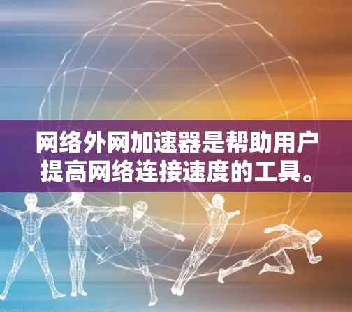 网络外网加速器是帮助用户提高网络连接速度的工具。以下是使用网络外网加速器的技巧和步骤，以帮助您更好地提升网络速度