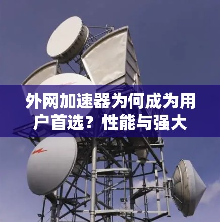 外网加速器为何成为用户首选？性能与强大背后的科技真相
