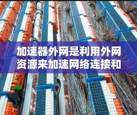 加速器外网是利用外网资源来加速网络连接和下载服务的工具。以下是对加速器外网原理的详细分析