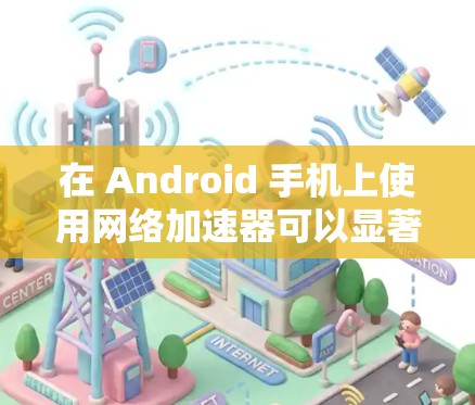 在 Android 手机上使用网络加速器可以显著提升下载和使用应用的速度，尤其是在处理大型文件或频繁下载时。以下是一些常用 Android 手机上的网络加速工具推荐