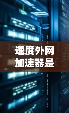 速度外网加速器是一种通过外网的加速功能来提升车辆速度的技术，广泛应用于车辆的驾驶系统中。以下是对该问题的总结和详细的解答