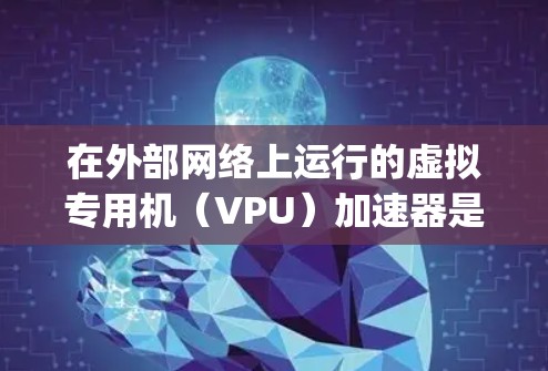 在外部网络上运行的虚拟专用机（VPU）加速器是一种用于在外部网络上运行的加速器，通常用于 Parallel Computing、高负载的应用或需要高性能计算资源的项目