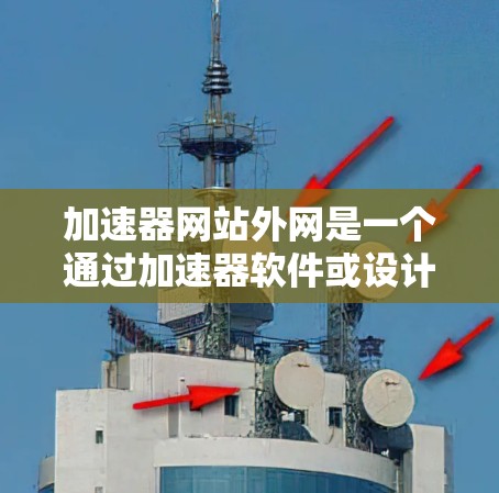加速器网站外网是一个通过加速器软件或设计来提高网络连接速度和网页加载速度的网站。以下是详细的解释