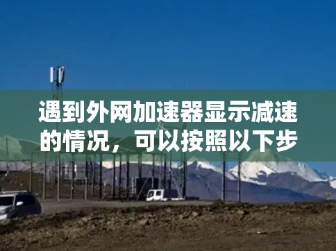 遇到外网加速器显示减速的情况，可以按照以下步骤进行处理