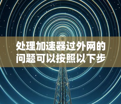 处理加速器过外网的问题可以按照以下步骤进行