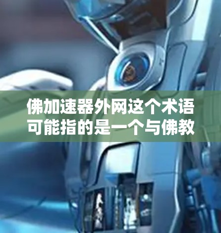 佛加速器外网这个术语可能指的是一个与佛教相关的网络加速服务,或者是一个外网加速的佛教工具。以下是一些可能的解释 佛加速器外网这个术语可能指的是一个与佛教相关的网络加速服务,或者是一个外网加速的佛教工具。以下是一些可能的解释