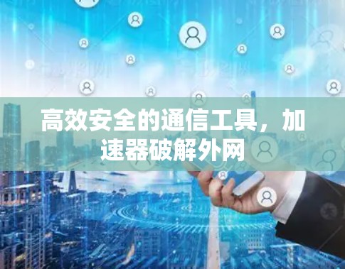 高效安全的通信工具，加速器破解外网