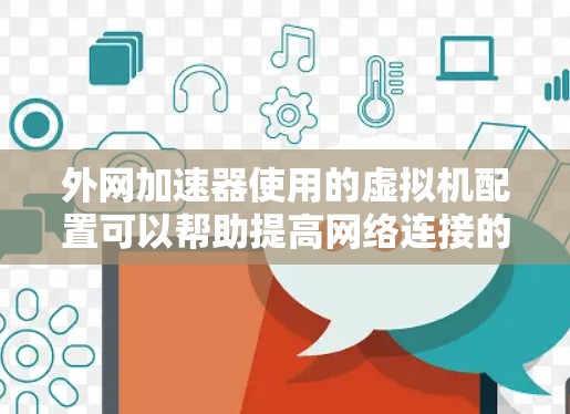 外网加速器使用的虚拟机配置可以帮助提高网络连接的性能。以下是使用外网加速器的虚拟机配置步骤