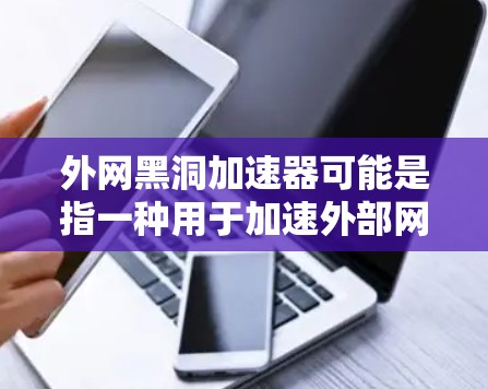 外网黑洞加速器可能是指一种用于加速外部网络下载的加速器或工具。如果这是一个技术术语，可能有多种解释。不过，通常外网加速器是指专门用于在外部网络上加速下载或处理文件的工具或软件。以下是一些可能的解释
