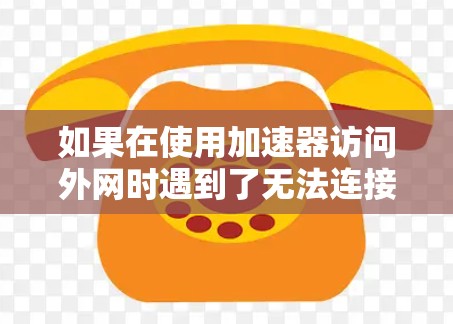 如果在使用加速器访问外网时遇到了无法连接的提示，通常可以按照以下步骤进行排查和解决