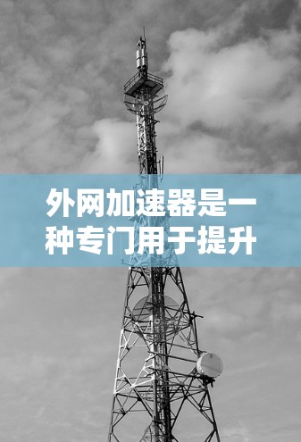 外网加速器是一种专门用于提升用户在外网连接速度和下载效率的工具。它通过优化网络设置、使用加速技术或云存储等方法，帮助用户在下载过程中更快地获取所需文件。以下是对外网加速器的详细说明