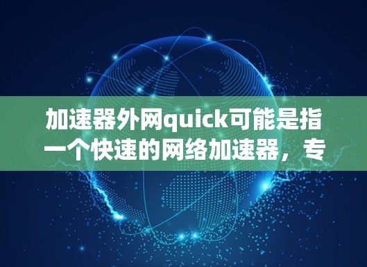 加速器外网quick可能是指一个快速的网络加速器，专门针对外网使用的情况。以下是一些可能的解释和步骤