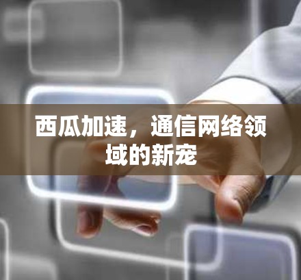 西瓜加速，通信网络领域的新宠