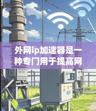 外网ip加速器是一种专门用于提高网络连接速度、减少延迟、改善用户体验的工具。如果你需要通过外网连接，提升网络性能，外网ip加速器可以帮助你轻松解决问题。以下是一些常见的外网ip加速器推荐