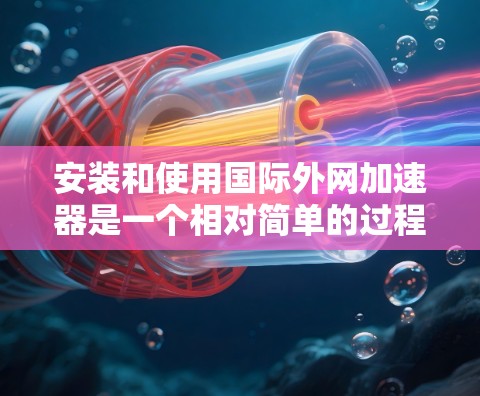 安装和使用国际外网加速器是一个相对简单的过程，以下是一步步的指南