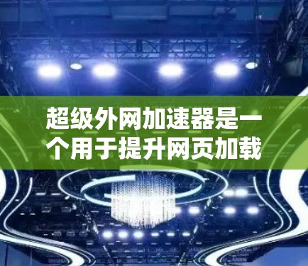 超级外网加速器是一个用于提升网页加载速度的工具，尤其适合需要快速访问互联网资源的用户。以下是关于超级外网加速器的详细介绍