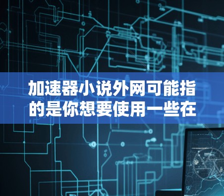 加速器小说外网可能指的是你想要使用一些在线工具来加速小说阅读或下载，或者你可能是在寻找一些免费的资源来帮助你获取小说内容。以下是一些免费的加速工具推荐和资源推荐，供你参考