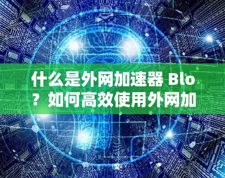 什么是外网加速器 Blo?如何高效使用外网加速器 什么是外网加速器 Blo?如何高效使用外网加速器