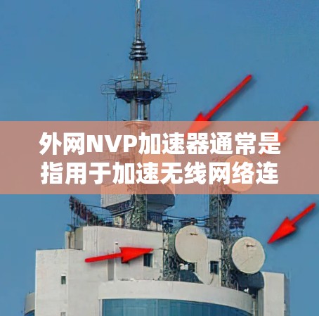 外网NVP加速器通常是指用于加速无线网络连接的非政府组织(NVP)加速器,这些加速器通常针对无线上网或在无线网络中使用的情况。以下是关于外网NVP加速器的一些信息和推荐 外网NVP加速器通常是指用于加速无线网络连接的非政府组织(NVP)加速器,这些加速器通常针对无线上网或在无线网络中使用的情况。以下是关于外网NVP加速器的一些信息和推荐
