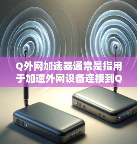 Q外网加速器通常是指用于加速外网设备连接到Q外网的工具或软件。Q外网是一个支持外网设备的网络管理平台，通过加速器可以提高设备在Q外网上的连接速度，减少网络延迟，同时也能管理设备的网络配置和状态