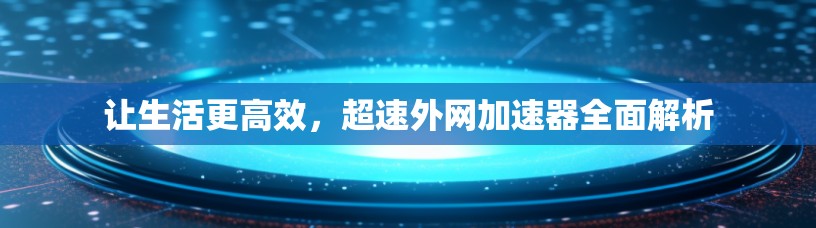 让生活更高效，超速外网加速器全面解析