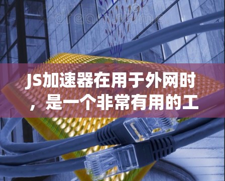 JS加速器在用于外网时，是一个非常有用的工具，能够帮助提升网页加载速度，减少延迟并提高响应速度。以下是详细的使用步骤和注意事项