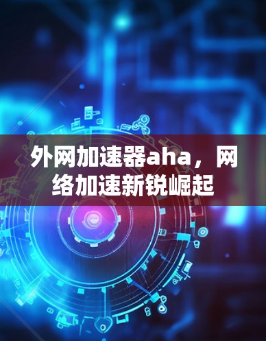外网加速器aha，网络加速新锐崛起