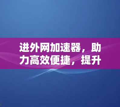 进外网加速器,助力高效便捷,提升网络体验 进外网加速器,助力高效便捷,提升网络体验