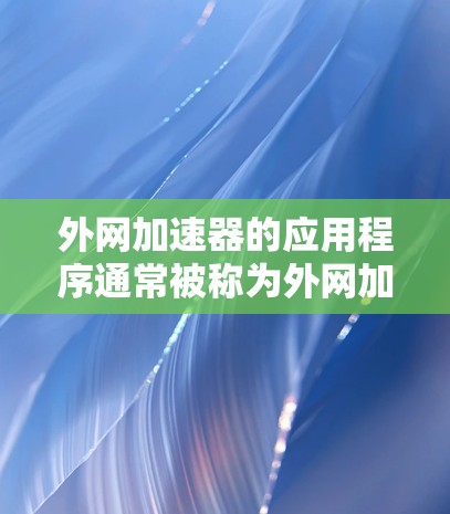 外网加速器的应用程序通常被称为外网加速器或在线加速器，它们可以用于在外部网络上加速下载、搜索、文件传输等操作。以下是一些常见的外网加速器应用及其使用方法