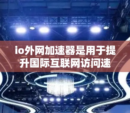 io外网加速器是用于提升国际互联网访问速度的工具。以下是一些常见的io外网加速器推荐