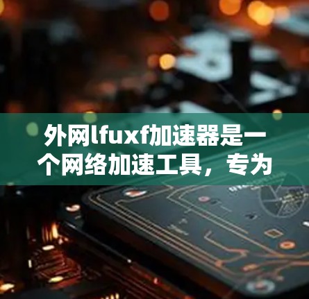 外网lfuxf加速器是一个网络加速工具，专为外网用户设计，帮助他们更快地下载和传输数据。它基于Fenix或类似名称的网络加速器的名称，可能是由社区或用户开发的。以下是一些关键信息