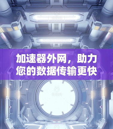 加速器外网,助力您的数据传输更快更稳定 加速器外网,助力您的数据传输更快更稳定
