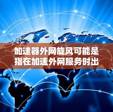 加速器外网旋风可能是指在加速外网服务时出现了一些波动或变化，甚至可能有旋风式的速度提升。以下是一些可能的原因和解决方法