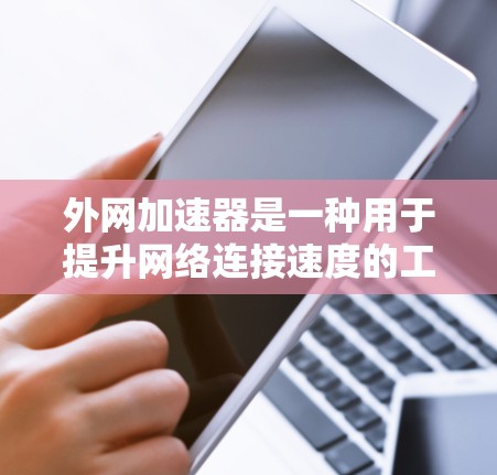 外网加速器是一种用于提升网络连接速度的工具,通常包括多平台支持、自动检测、自动缓存等功能。以下是对外网加速器的评测 外网加速器是一种用于提升网络连接速度的工具,通常包括多平台支持、自动检测、自动缓存等功能。以下是对外网加速器的评测