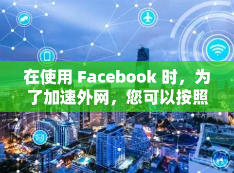 在使用 Facebook 时,为了加速外网,您可以按照以下步骤操作 在使用 Facebook 时,为了加速外网,您可以按照以下步骤操作