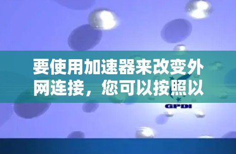 要使用加速器来改变外网连接,您可以按照以下步骤操作 要使用加速器来改变外网连接,您可以按照以下步骤操作