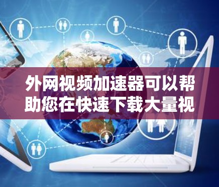外网视频加速器可以帮助您在快速下载大量视频时,提升下载速度。以下是一些推荐的外网视频加速器,可以根据您的需求选择合适的工具 外网视频加速器可以帮助您在快速下载大量视频时,提升下载速度。以下是一些推荐的外网视频加速器,可以根据您的需求选择合适的工具