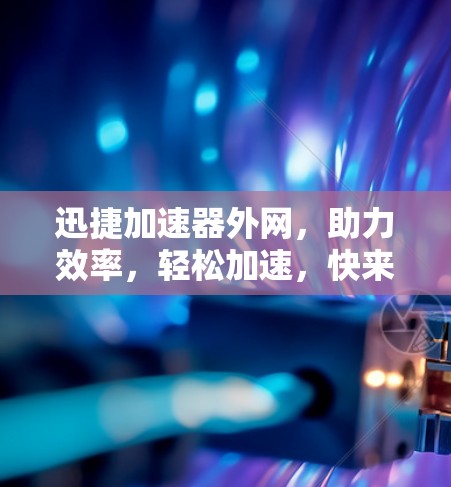 迅捷加速器外网，助力效率，轻松加速，快来下载！