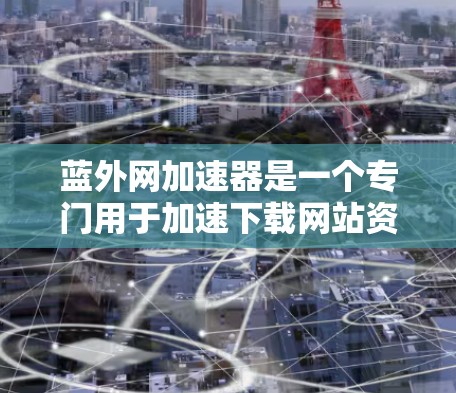蓝外网加速器是一个专门用于加速下载网站资源的工具，通过关键词驱动，快速加载相关资源。以下是关于蓝外网加速器的详细说明