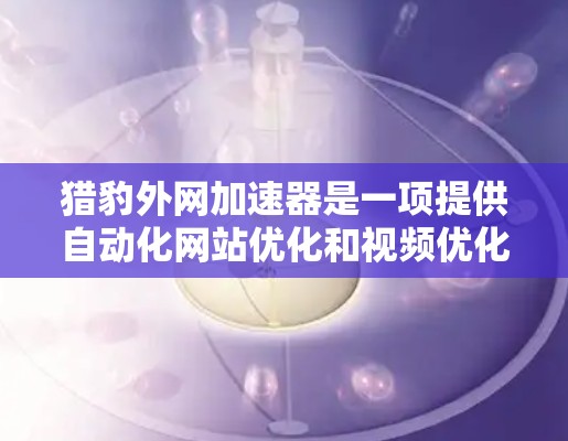 猎豹外网加速器是一项提供自动化网站优化和视频优化功能的工具,旨在提升网站加载速度和提高用户体验。以下是对该工具的详细分析和推荐 猎豹外网加速器是一项提供自动化网站优化和视频优化功能的工具,旨在提升网站加载速度和提高用户体验。以下是对该工具的详细分析和推荐