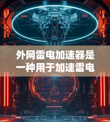 外网雷电加速器是一种用于加速雷电传输的技术设备,广泛应用于现代通信和电力系统中。以下是其详细介绍 外网雷电加速器是一种用于加速雷电传输的技术设备,广泛应用于现代通信和电力系统中。以下是其详细介绍
