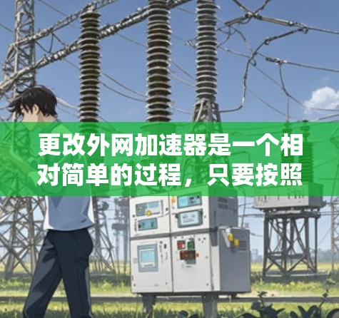 更改外网加速器是一个相对简单的过程,只要按照以下步骤操作即可。以下是一个详细的指南,帮助您完成这个过程 更改外网加速器是一个相对简单的过程,只要按照以下步骤操作即可。以下是一个详细的指南,帮助您完成这个过程