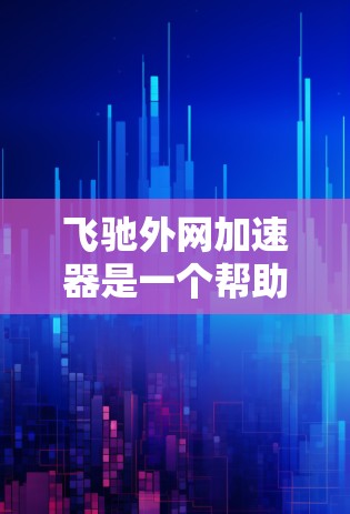 飞驰外网加速器是一个帮助用户在手机和电脑之间快速连接的工具，主要适用于需要更快网络连接的用户。以下是详细的使用步骤和注意事项