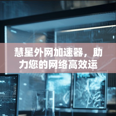 慧星外网加速器,助力您的网络高效运行 慧星外网加速器,助力您的网络高效运行